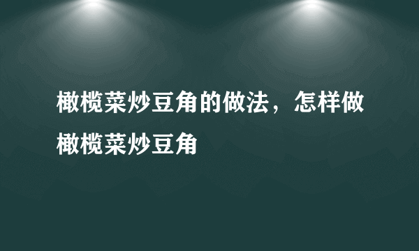 橄榄菜炒豆角的做法，怎样做橄榄菜炒豆角