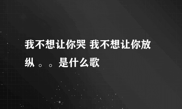 我不想让你哭 我不想让你放纵 。。是什么歌