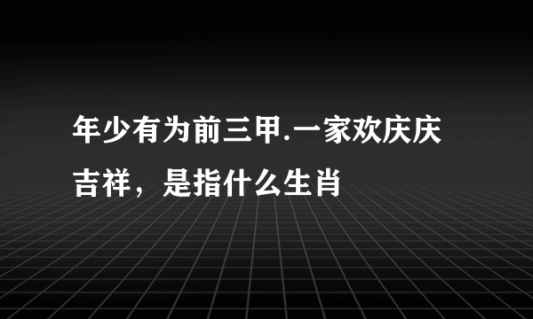 年少有为前三甲.一家欢庆庆吉祥，是指什么生肖