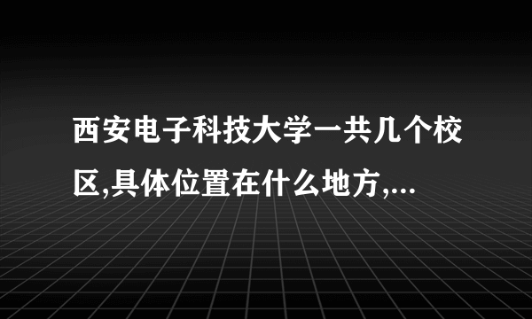 西安电子科技大学一共几个校区,具体位置在什么地方,新老校区都是？