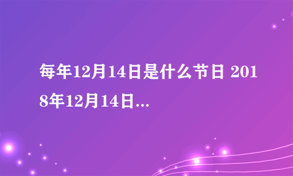 每年12月14日是什么节日 2018年12月14日是什么日子