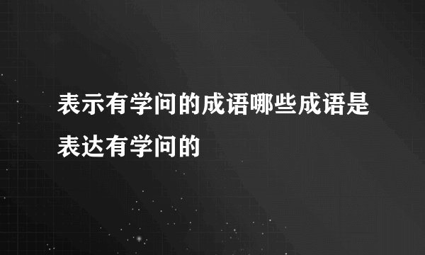 表示有学问的成语哪些成语是表达有学问的