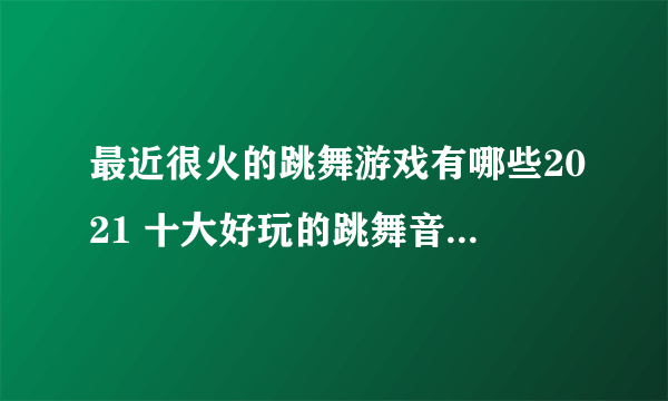 最近很火的跳舞游戏有哪些2021 十大好玩的跳舞音乐游戏合集推荐