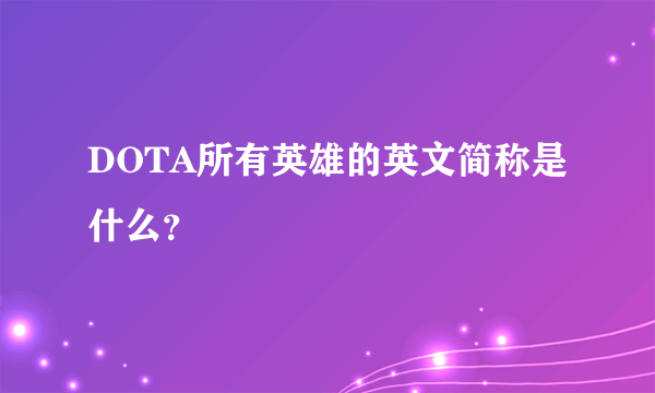 DOTA所有英雄的英文简称是什么？