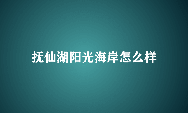 抚仙湖阳光海岸怎么样