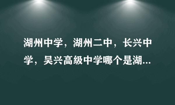 湖州中学，湖州二中，长兴中学，吴兴高级中学哪个是湖州市最好的？？