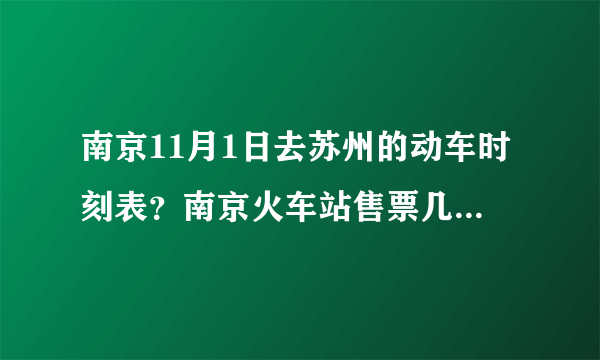 南京11月1日去苏州的动车时刻表？南京火车站售票几点关门?如题 谢谢了