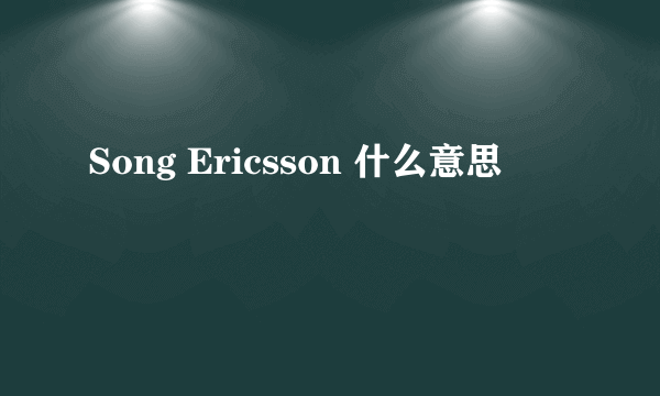 Song Ericsson 什么意思