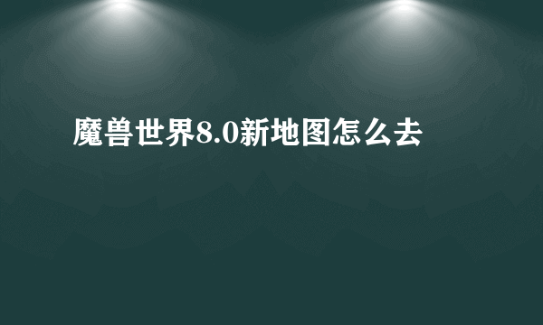 魔兽世界8.0新地图怎么去