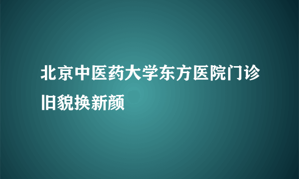 北京中医药大学东方医院门诊旧貌换新颜