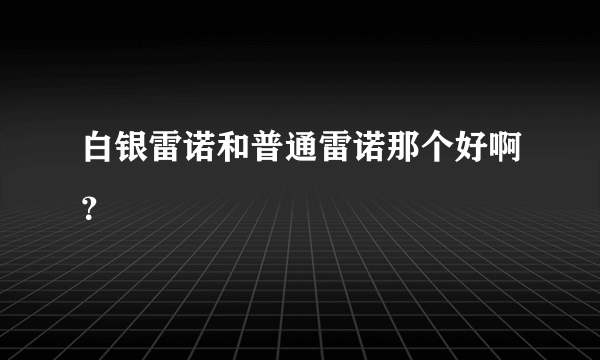 白银雷诺和普通雷诺那个好啊？