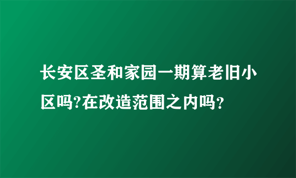 长安区圣和家园一期算老旧小区吗?在改造范围之内吗？