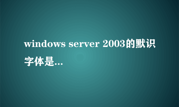 windows server 2003的默识字体是什么呢?