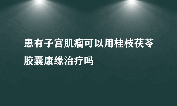 患有子宫肌瘤可以用桂枝茯苓胶囊康缘治疗吗