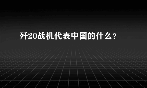 歼20战机代表中国的什么？