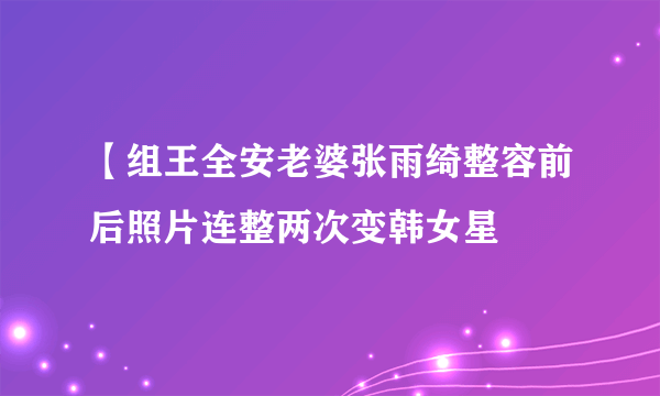 【组王全安老婆张雨绮整容前后照片连整两次变韩女星