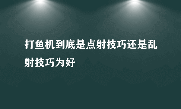 打鱼机到底是点射技巧还是乱射技巧为好