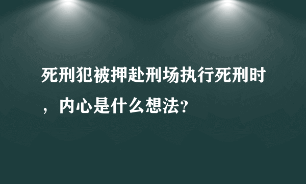 死刑犯被押赴刑场执行死刑时，内心是什么想法？