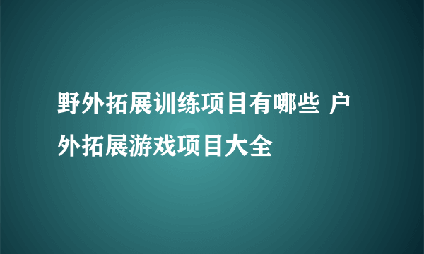 野外拓展训练项目有哪些 户外拓展游戏项目大全