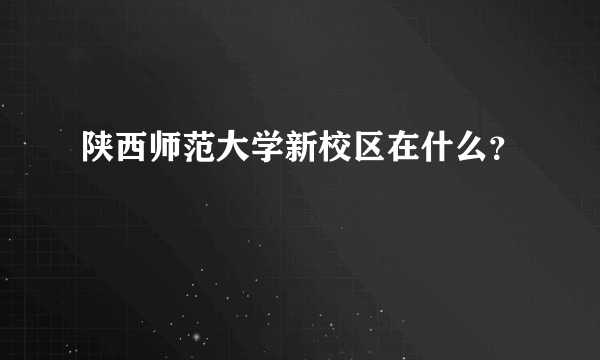 陕西师范大学新校区在什么？