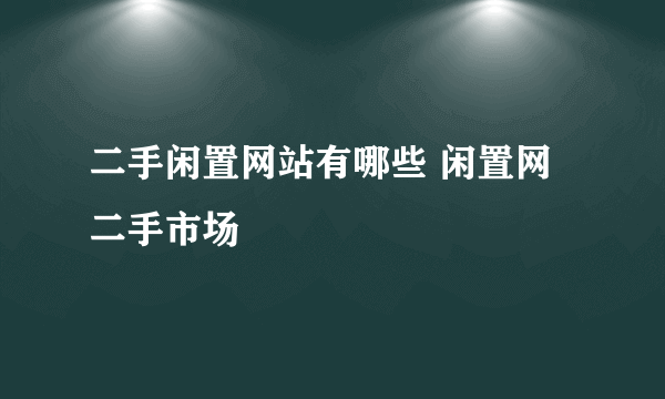 二手闲置网站有哪些 闲置网二手市场