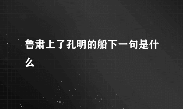 鲁肃上了孔明的船下一句是什么