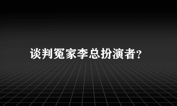 谈判冤家李总扮演者？