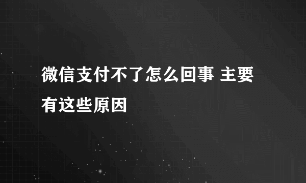 微信支付不了怎么回事 主要有这些原因