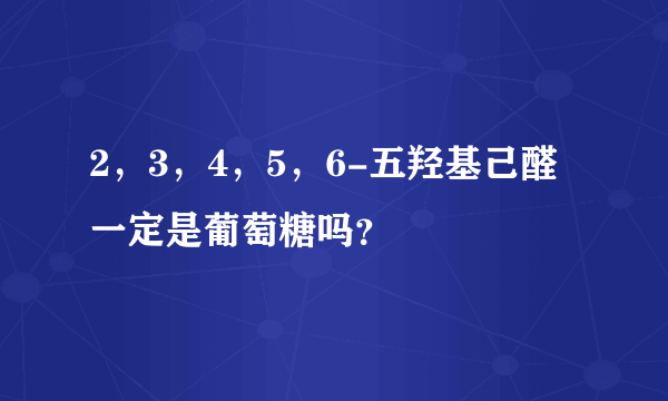 2，3，4，5，6-五羟基己醛一定是葡萄糖吗？