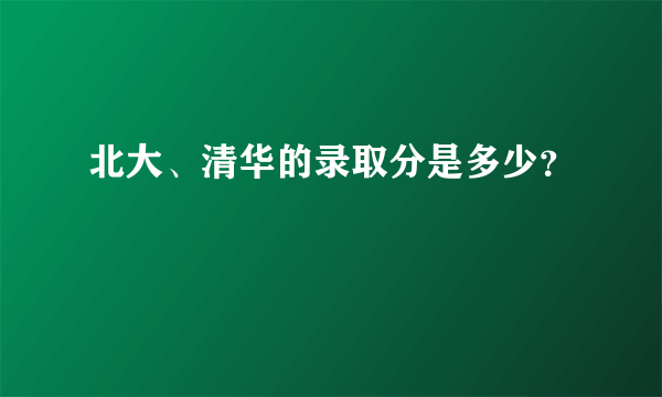 北大、清华的录取分是多少？