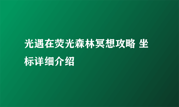 光遇在荧光森林冥想攻略 坐标详细介绍