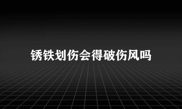 锈铁划伤会得破伤风吗