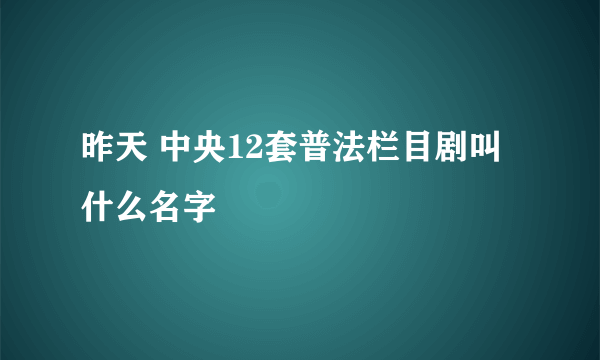 昨天 中央12套普法栏目剧叫什么名字