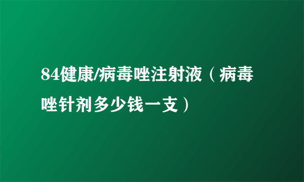 84健康/病毒唑注射液（病毒唑针剂多少钱一支）