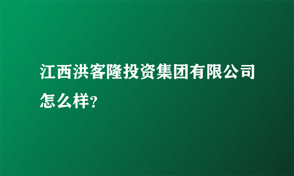 江西洪客隆投资集团有限公司怎么样？