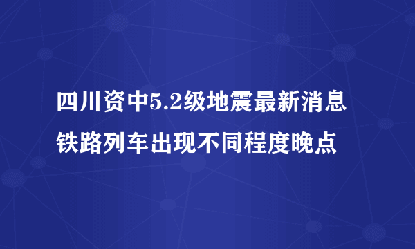 四川资中5.2级地震最新消息 铁路列车出现不同程度晚点