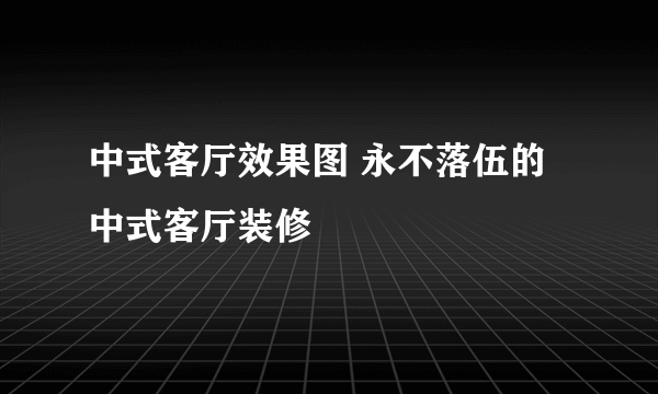 中式客厅效果图 永不落伍的中式客厅装修