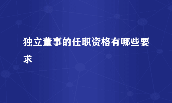 独立董事的任职资格有哪些要求