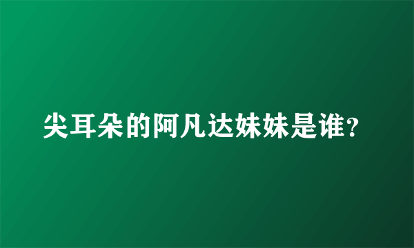 尖耳朵的阿凡达妹妹是谁？