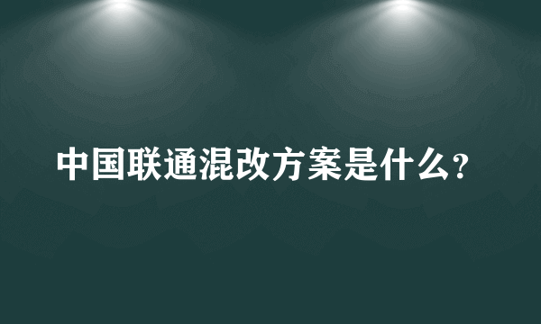 中国联通混改方案是什么？