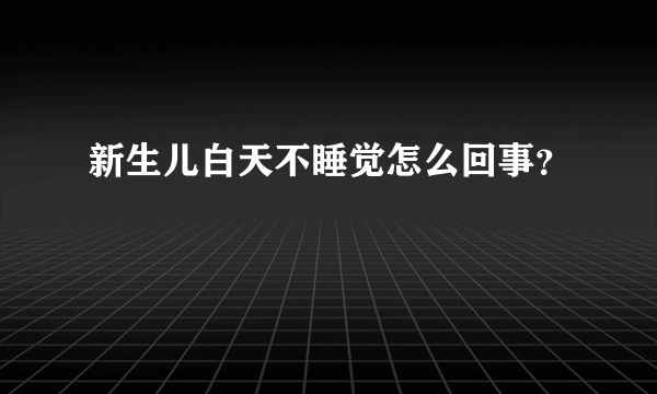 新生儿白天不睡觉怎么回事？