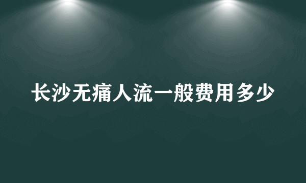 长沙无痛人流一般费用多少