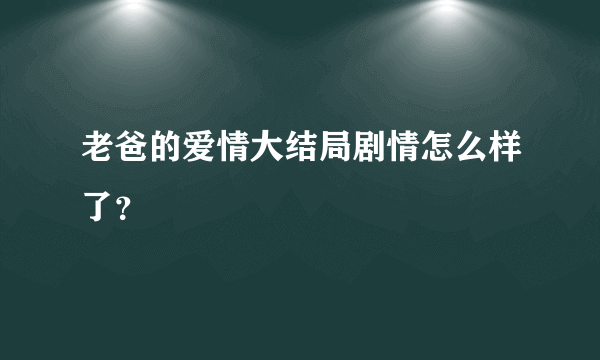 老爸的爱情大结局剧情怎么样了？