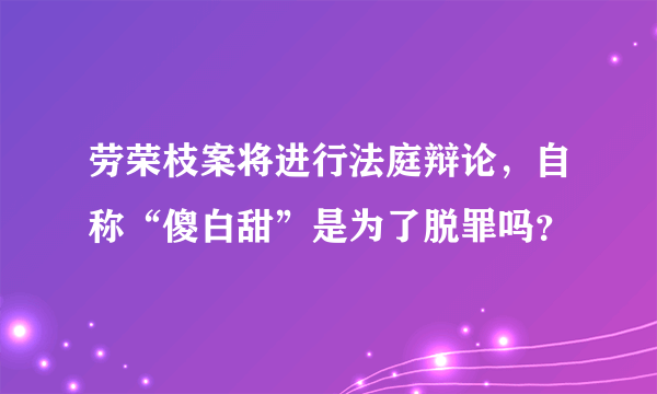 劳荣枝案将进行法庭辩论，自称“傻白甜”是为了脱罪吗？