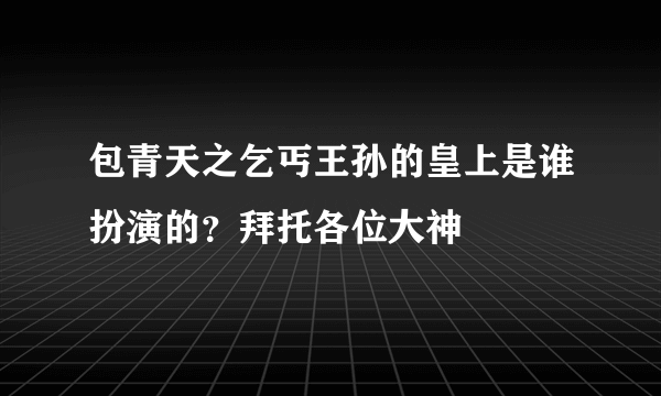 包青天之乞丐王孙的皇上是谁扮演的？拜托各位大神