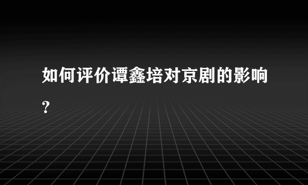 如何评价谭鑫培对京剧的影响？