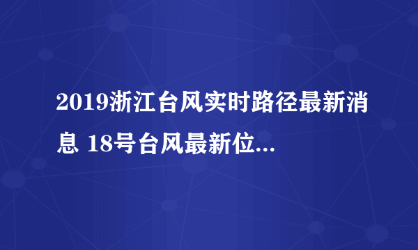 2019浙江台风实时路径最新消息 18号台风最新位置走向影响(持续更新)