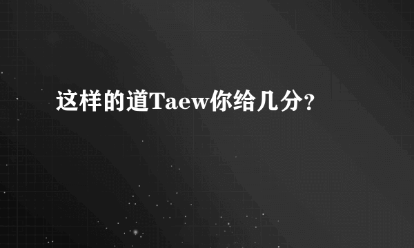 这样的道Taew你给几分？