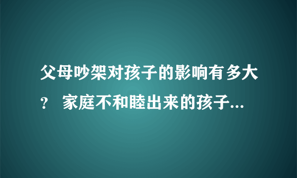 父母吵架对孩子的影响有多大？ 家庭不和睦出来的孩子会有什么表现？