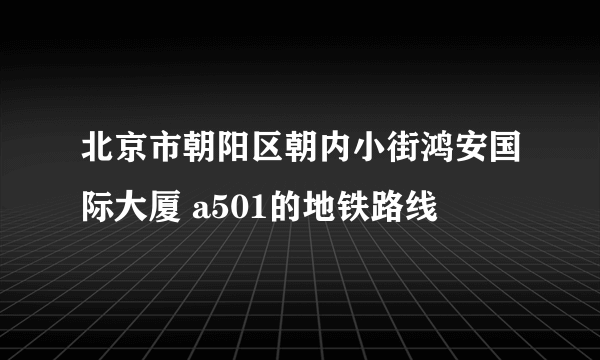 北京市朝阳区朝内小街鸿安国际大厦 a501的地铁路线